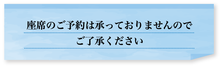 座席のご予約は承っておりませんのでご了承ください